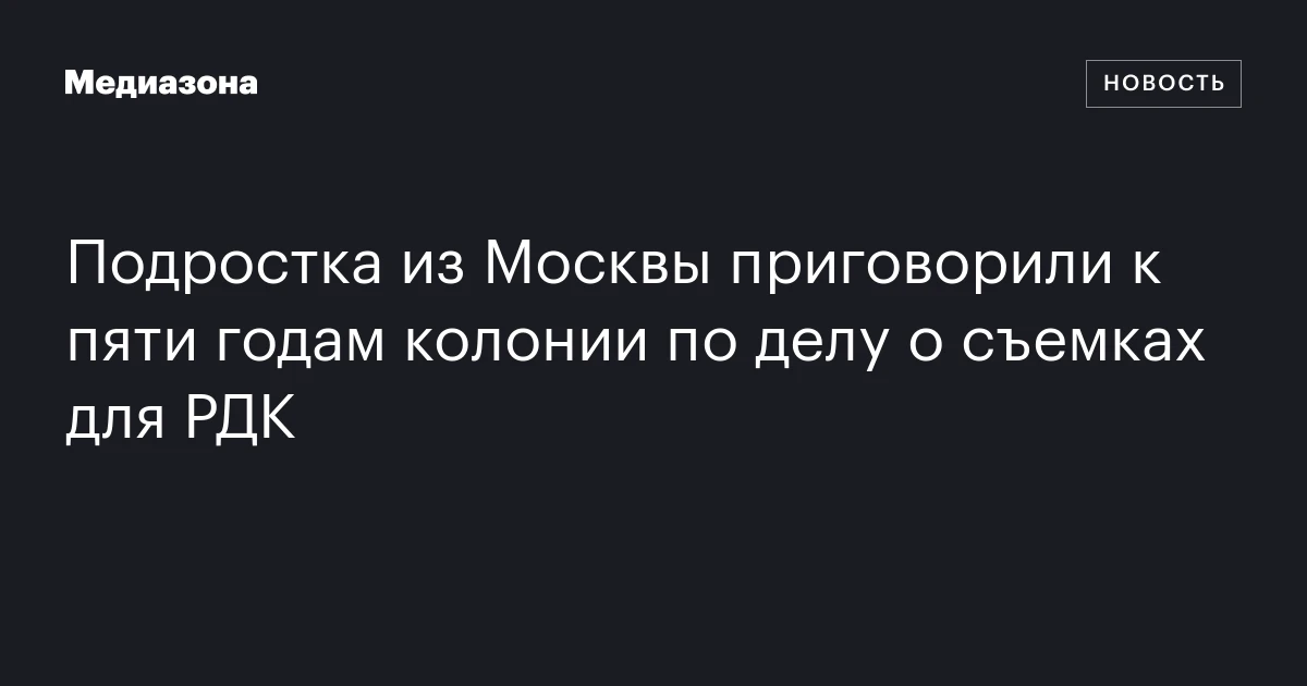 Подростка из Москвы приговорили к пяти годам колонии по делу о съемках для РДК