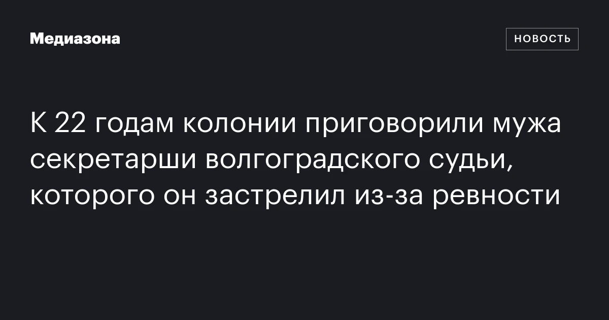 К 22 годам колонии приговорили мужа секретарши волгоградского судьи, которого он застрелил из‑за ревности