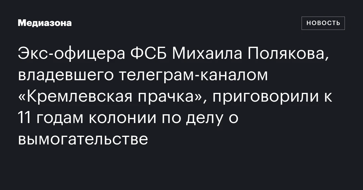 Экс‑офицера ФСБ Михаила Полякова, владевшего телеграм‑каналом «Кремлевская прачка», приговорили к 11 годам колонии по делу о вымогательстве