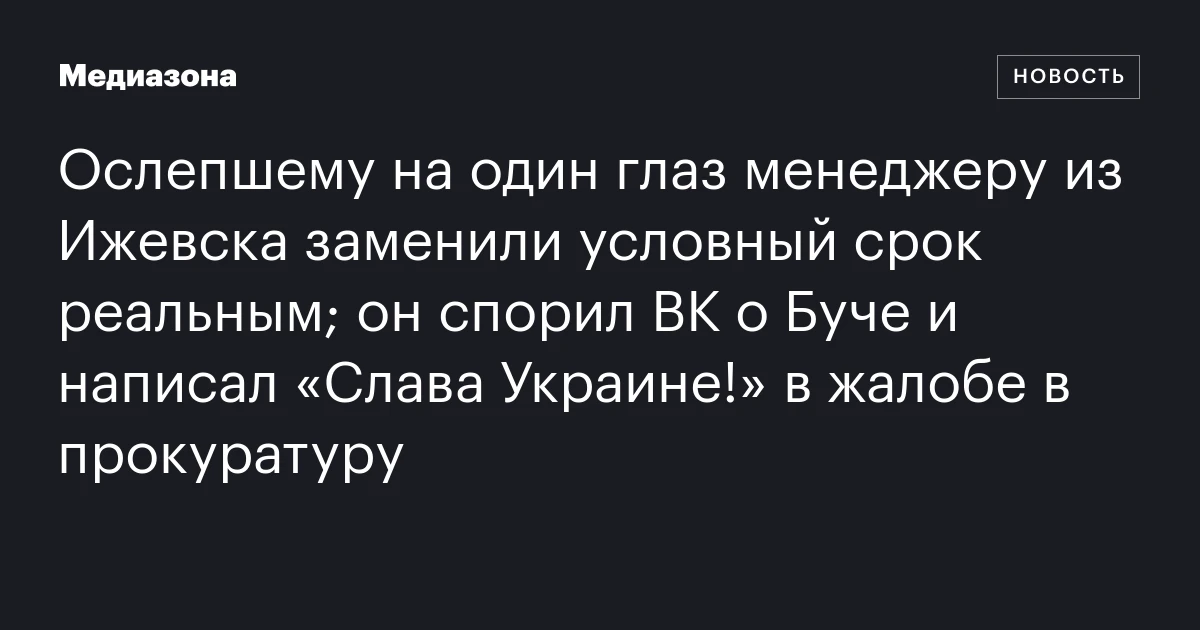 Ослепшему на один глаз менеджеру из Ижевска заменили условный срок реальным; он спорил ВК о Буче и написал «Слава Украине!» в жалобе в прокуратуру