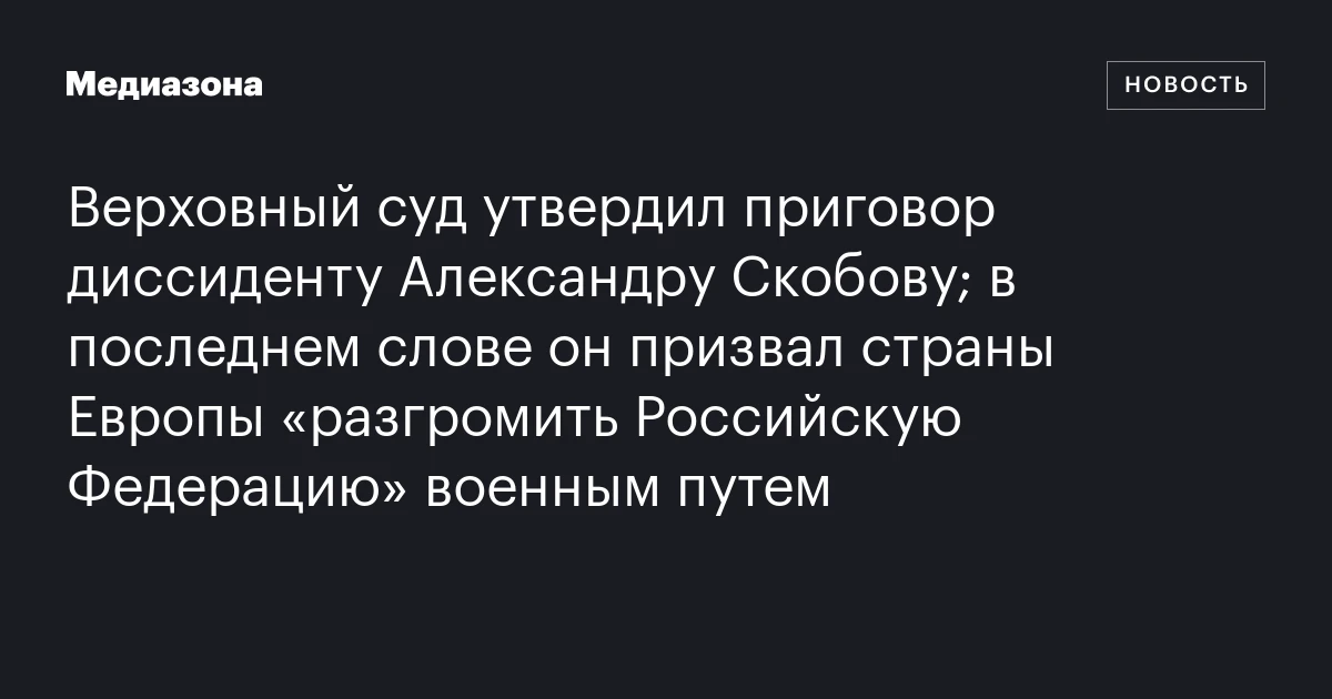 Верховный суд утвердил приговор диссиденту Александру Скобову; в последнем слове он призвал страны Европы «разгромить Российскую Федерацию» военным путем