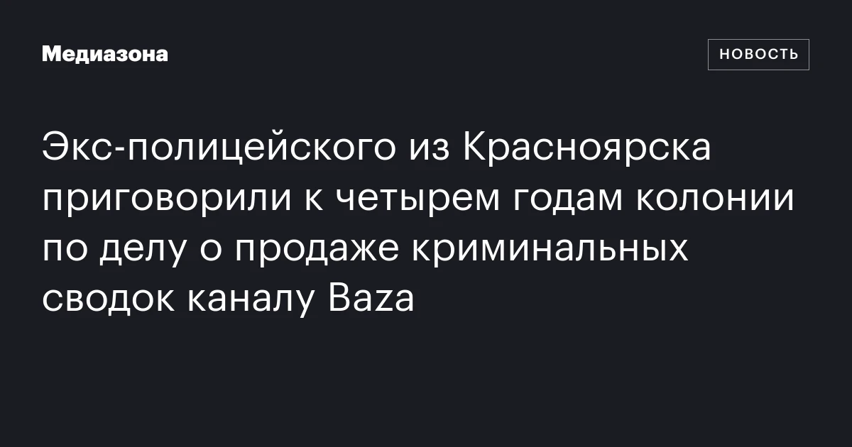 Экс‑полицейского из Красноярска приговорили к четырем годам колонии по делу о продаже криминальных сводок каналу Baza