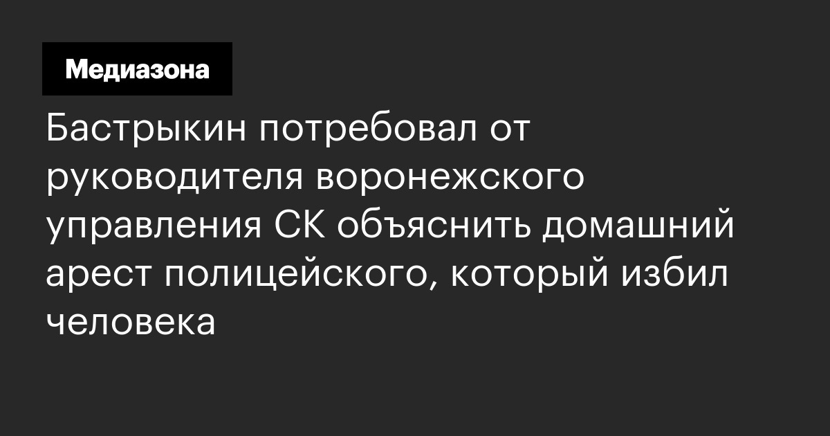Бастрыкин потребовал от руководителя воронежского управления ск объяснить домашний арест полицейского, который избил человека