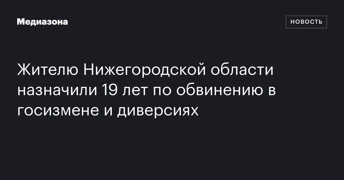Жителю Нижегородской области назначили 19 лет по обвинению в госизмене и диверсиях