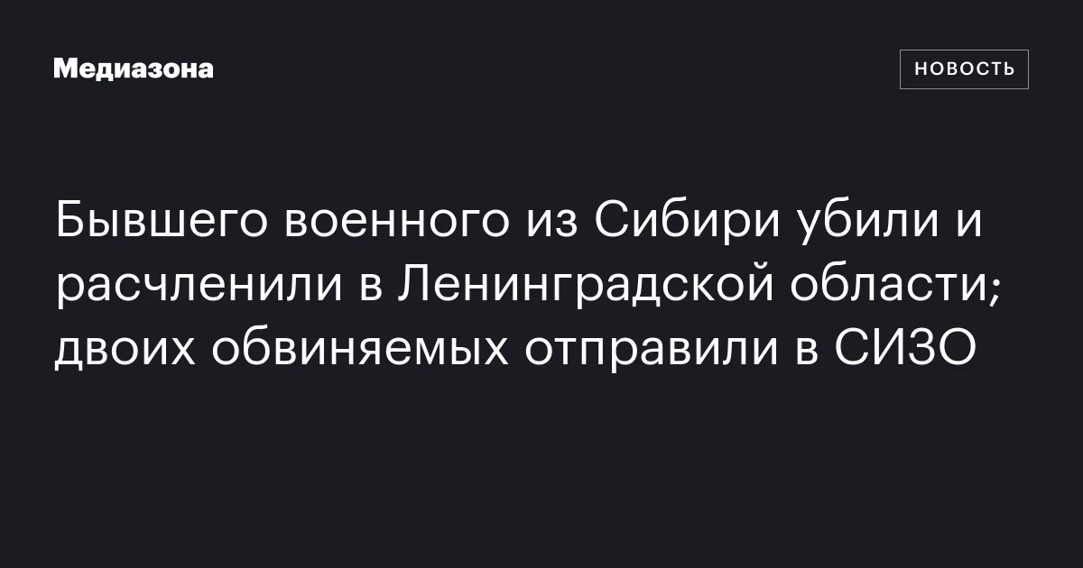 Бывшего военного из Сибири убили и расчленили в Ленинградской области; двоих обвиняемых отправили в СИЗО