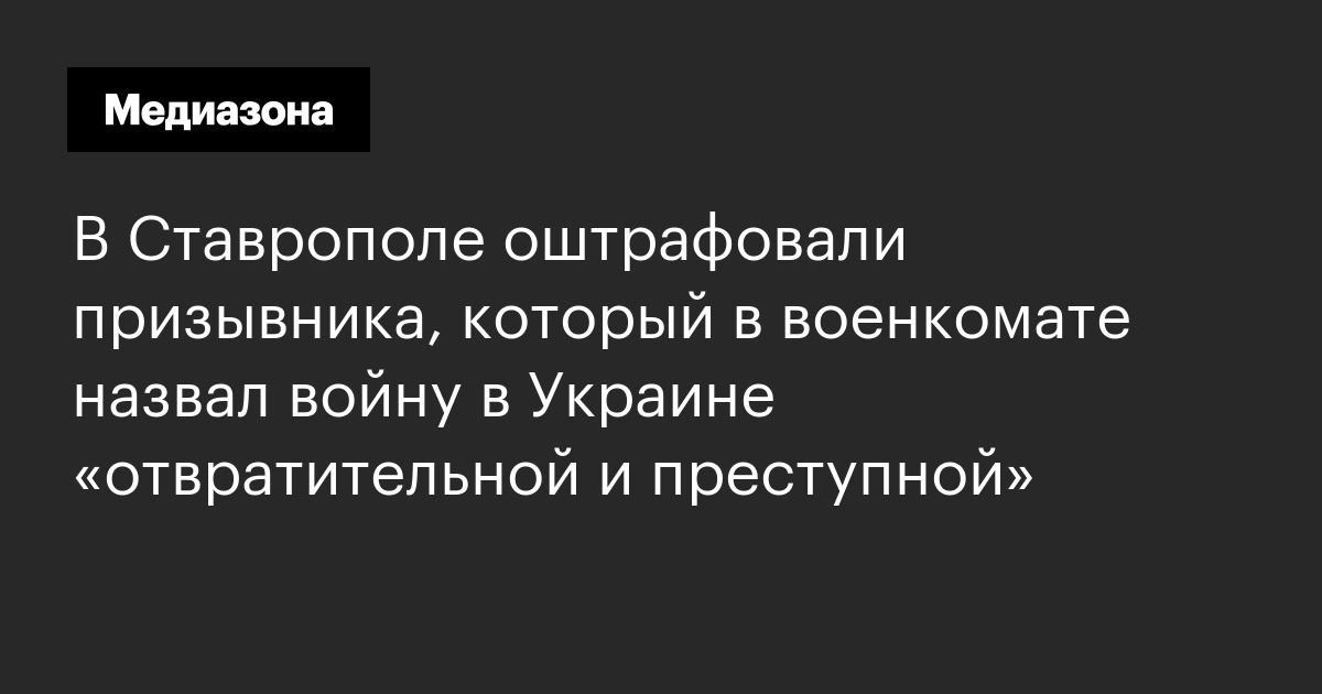 В ставрополе оштрафовали призывника, который в военкомате назвал войну в украине «отвратительной и преступной»