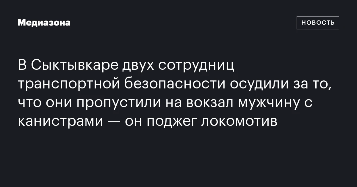 В Сыктывкаре двух сотрудниц транспортной безопасности осудили за то, что они пропустили на вокзал мужчину c канистрами — он поджег локомотив