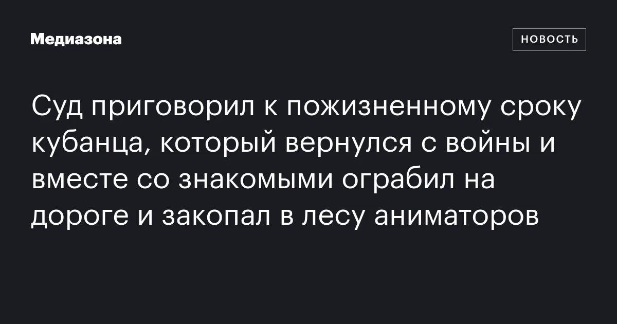 Суд приговорил к пожизненному сроку кубанца, который вернулся с войны и вместе со знакомыми ограбил на дороге и закопал в лесу аниматоров
