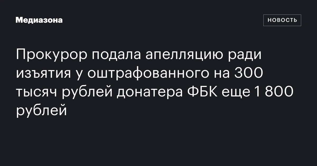Прокурор подала апелляцию ради изъятия у оштрафованного на 300 тысяч рублей донатера ФБК еще 1 800 рублей