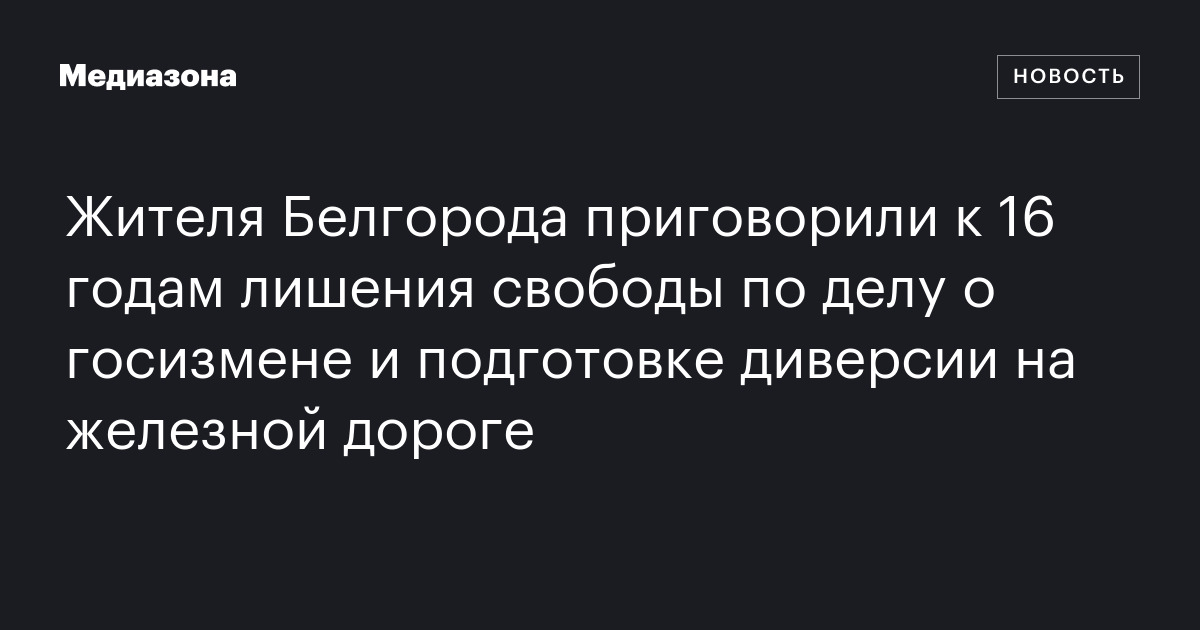 Жителя белгорода приговорили к 16 годам лишения свободы по делу о госизмене и подготовке диверсии на железной дороге