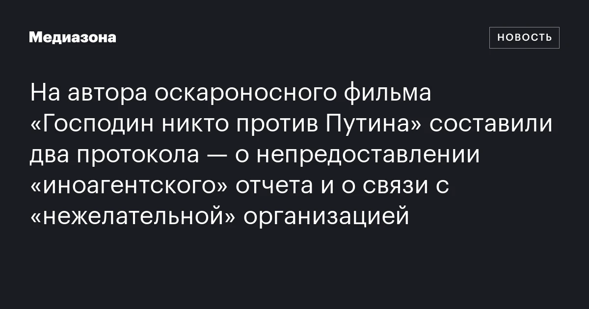 На автора оскароносного фильма «Господин никто против Путина» составили два протокола — о непредоставлении «иноагентского» отчета и о связи с «нежелательной» организацией