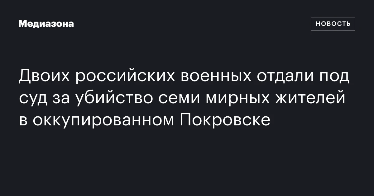 Двоих российских военных отдали под суд за убийство семи мирных жителей в оккупированном Покровске