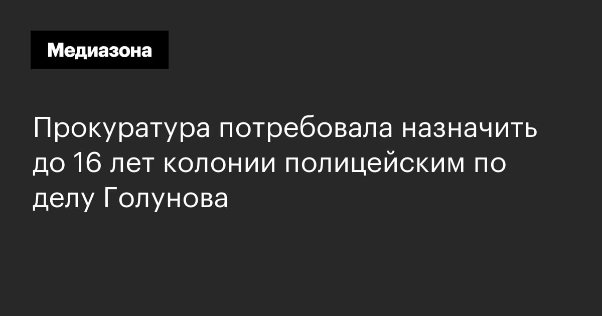 Прокуратура потребовала назначить до 16 лет колонии полицейским по делу голунова