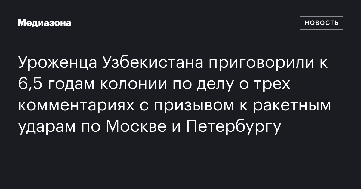 Уроженца Узбекистана приговорили к 6,5 годам колонии по делу о трех комментариях с призывом к ракетным ударам по Москве и Петербургу