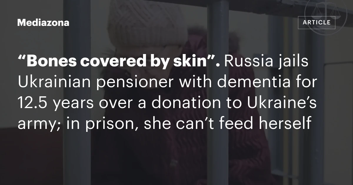 “Bones covered by skin”. Russia jails Ukrainian pensioner with dementia for 12.5 years over a donation to Ukraine’s army; in prison, she can’t feed herself