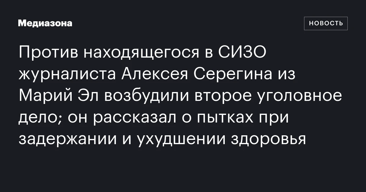 Против находящегося в СИЗО журналиста Алексея Серегина из Марий Эл возбудили второе уголовное дело; он рассказал о пытках при задержании и ухудшении здоровья