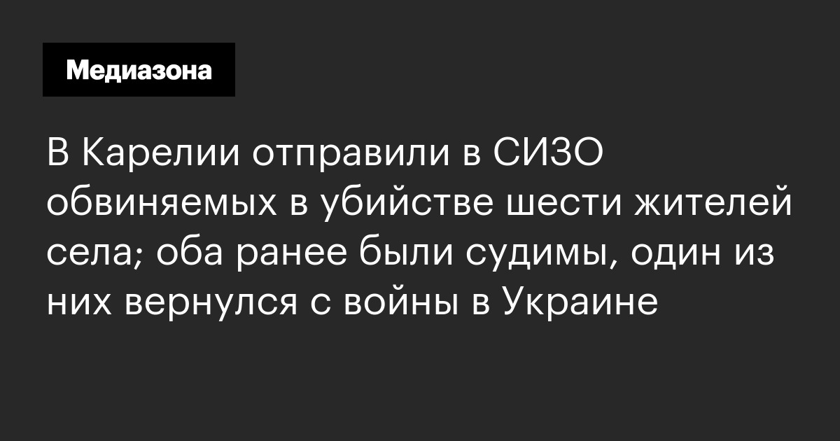 В карелии отправили в сизо обвиняемых в убийстве шести жителей села; оба ранее были судимы, один из них вернулся с войны в украине