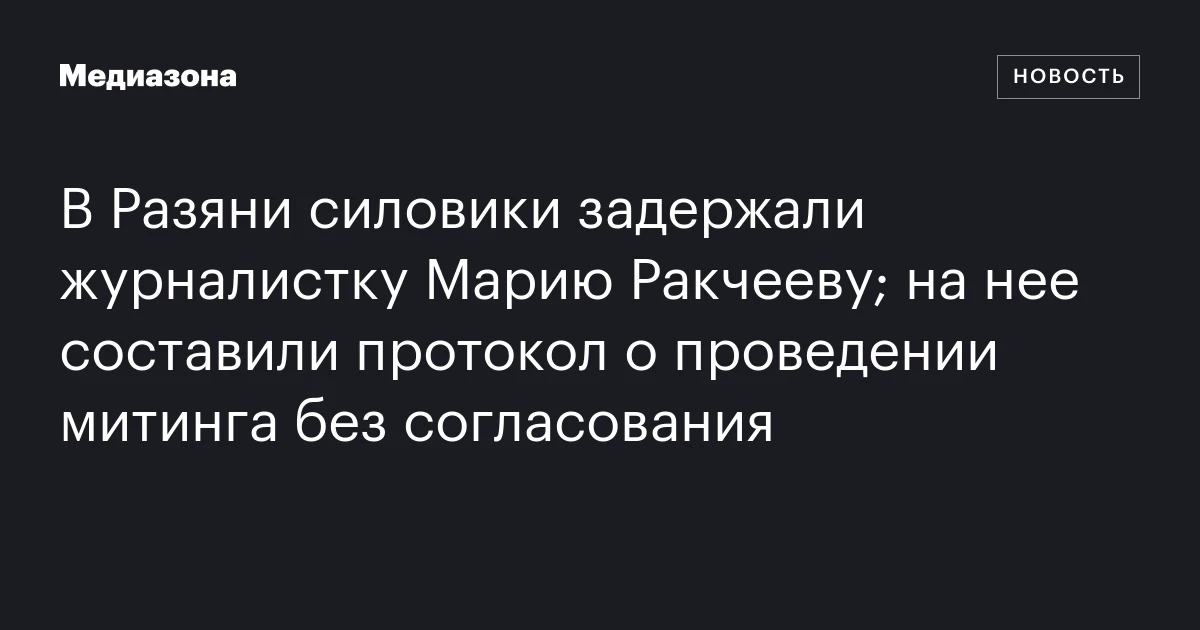 В Разяни силовики задержали журналистку Марию Ракчееву; на нее составили протокол о проведении митинга без согласования