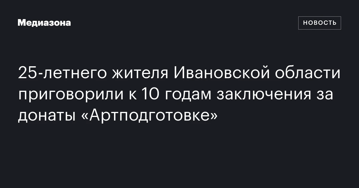 25‑летнего жителя Ивановской области приговорили к 10 годам заключения за донаты «Артподготовке»