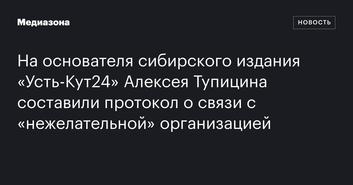 На основателя сибирского издания «Усть‑Кут24» Алексея Тупицина составили протокол о связи с «нежелательной» организацией