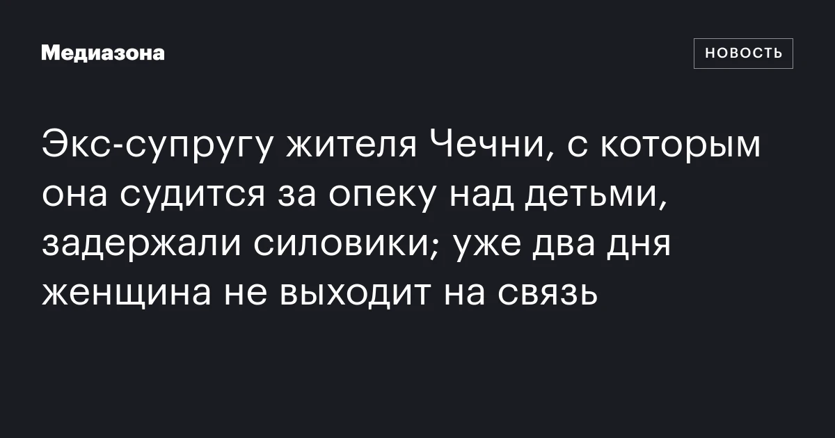 Экс‑супругу жителя Чечни, с которым она судится за опеку над детьми, задержали силовики; уже два дня женщина не выходит на связь