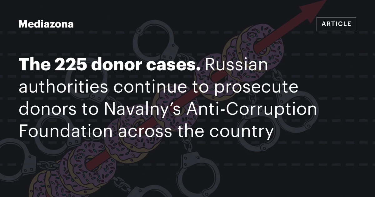 The 225 donor cases. Russian authorities continue to prosecute donors to Navalny’s Anti‑Corruption Foundation across the country