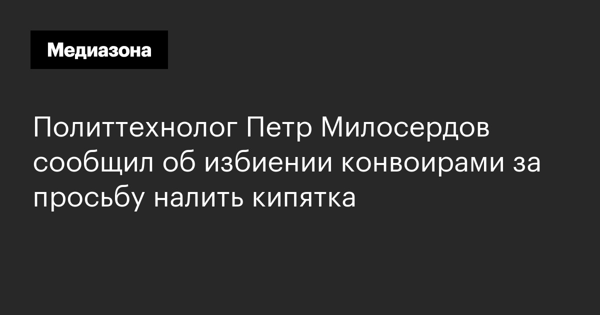 Политтехнолог петр милосердов сообщил об избиении конвоирами за просьбу налить кипятка