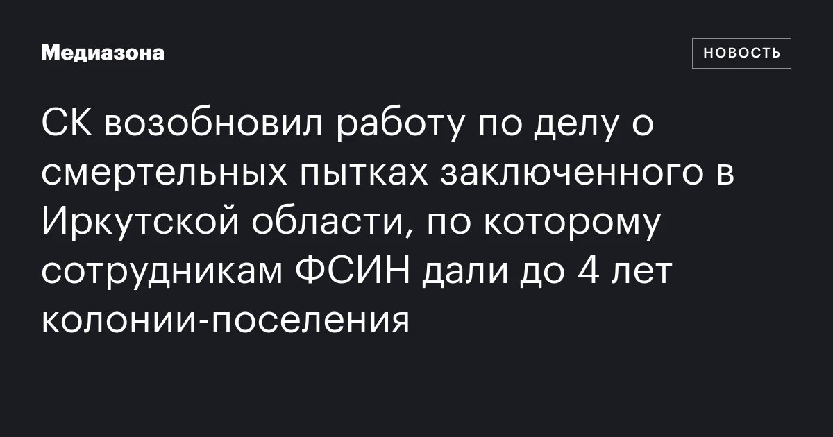 СК возобновил работу по делу о смертельных пытках заключенного в Иркутской области, по которому сотрудникам ФСИН дали до 4 лет колонии‑поселения