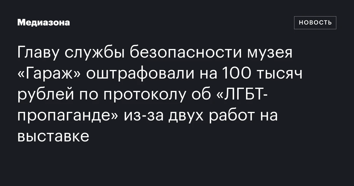 Главу службы безопасности музея «Гараж» оштрафовали на 100 тысяч рублей по протоколу об «ЛГБТ‑пропаганде» из‑за двух работ на выставке