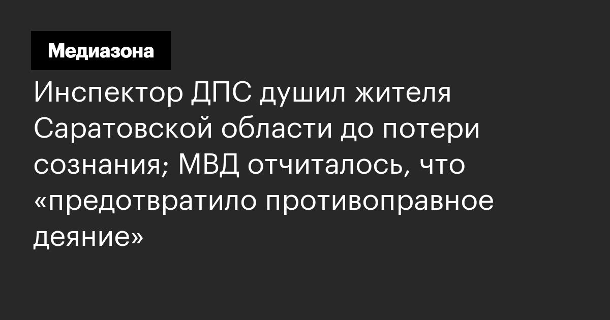 Инспектор дпс душил жителя саратовской области до потери сознания; мвд отчиталось, что «предотвратило противоправное деяние»