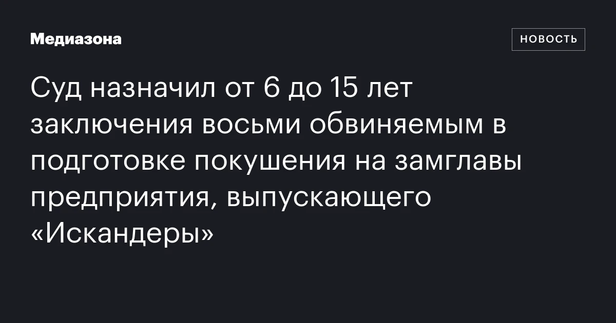 Суд назначил от 6 до 15 лет заключения восьми обвиняемым в подготовке покушения на замглавы предприятия, выпускающего «Искандеры»