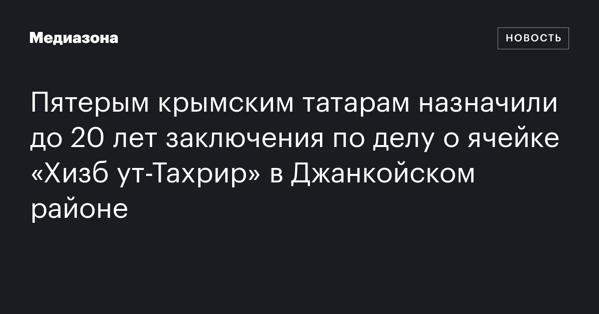 Пятерым крымским татарам назначили до 20 лет заключения по делу о ячейке «Хизб ут-Тахрир» в Джанкойском районе