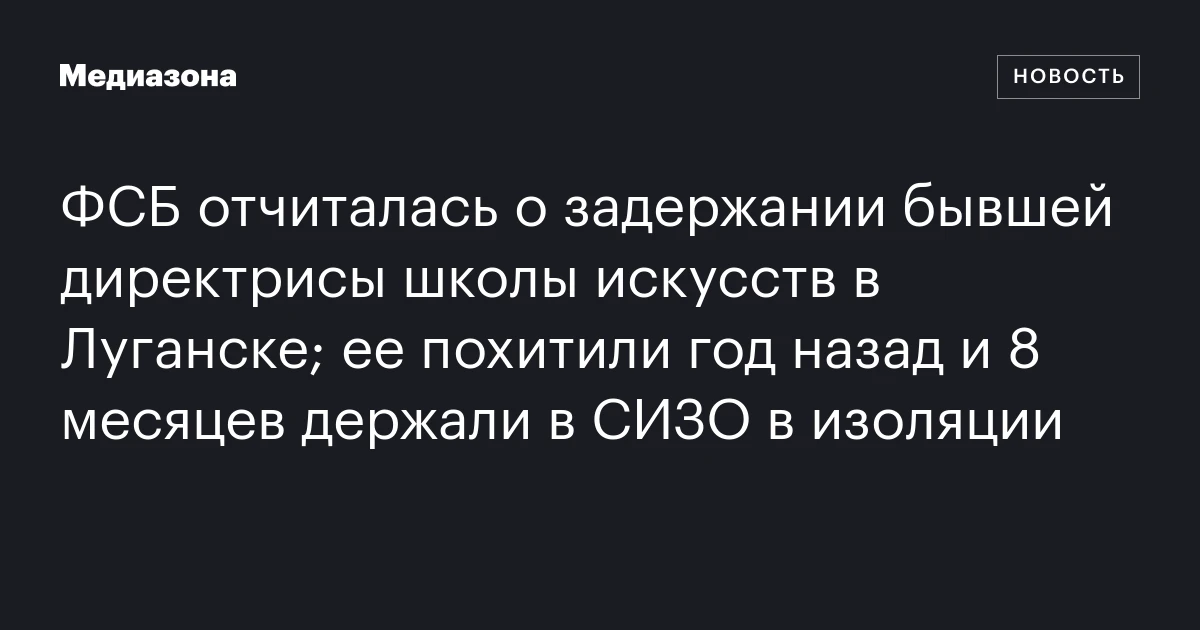ФСБ отчиталась о задержании бывшей директрисы школы искусств в Луганске; ее похитили год назад и 8 месяцев держали в СИЗО в изоляции