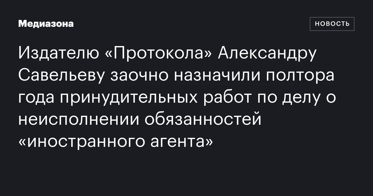 Издателю «Протокола» Александру Савельеву заочно назначили полтора года принудительных работ по делу о неисполнении обязанностей «иностранного агента»