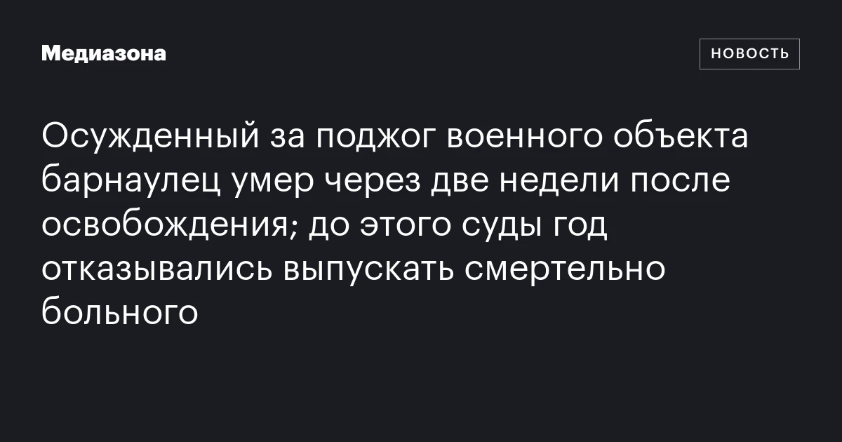 Осужденный за поджог военного объекта барнаулец умер через две недели после освобождения; до этого суды год отказывались выпускать смертельно больного