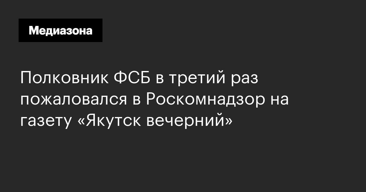 Полковник фсб в третий раз пожаловался в роскомнадзор на газету «якутск вечерний»