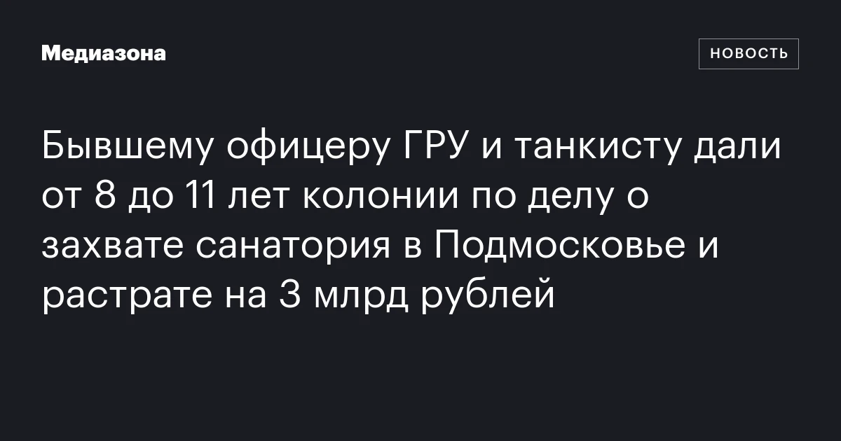 Бывшему офицеру ГРУ и танкисту дали от 8 до 11 лет колонии по делу о захвате санатория в Подмосковье и растрате на 3 млрд рублей