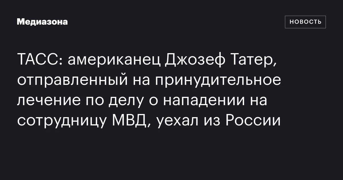 ТАСС: американец Джозеф Татер, отправленный на принудительное лечение по делу о нападении на сотрудницу МВД, уехал из России