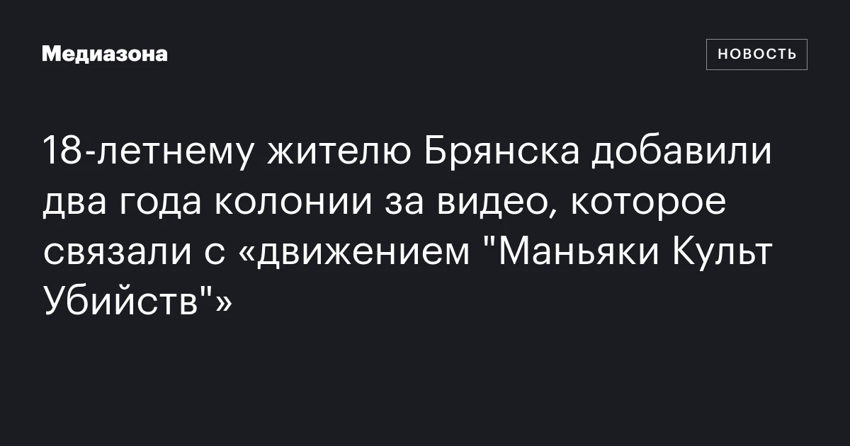 18‑летнему жителю Брянска добавили два года колонии за видео, которое связали с «движением "Маньяки Культ Убийств"»