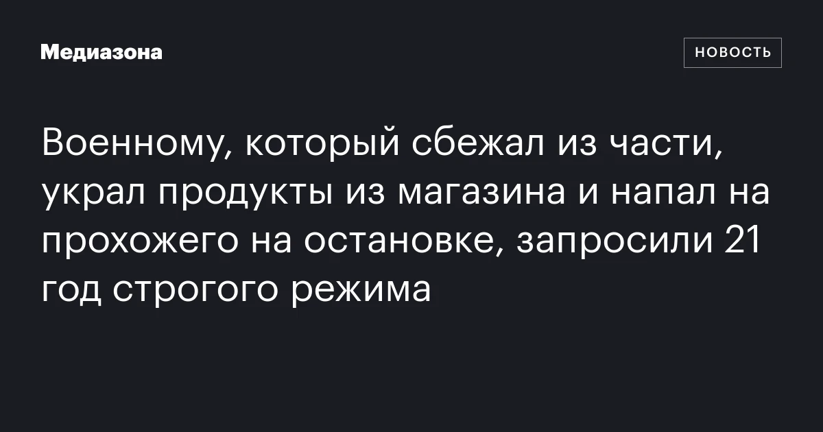 Военному, который сбежал из части, украл продукты из магазина и напал на прохожего на остановке, запросили 21 год строгого режима