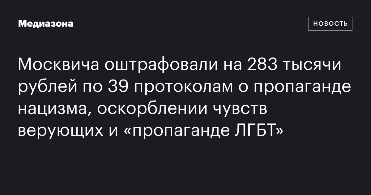 Москвича оштрафовали на 283 тысячи рублей по 39 протоколам о пропаганде нацизма, оскорблении чувств верующих и «пропаганде ЛГБТ»