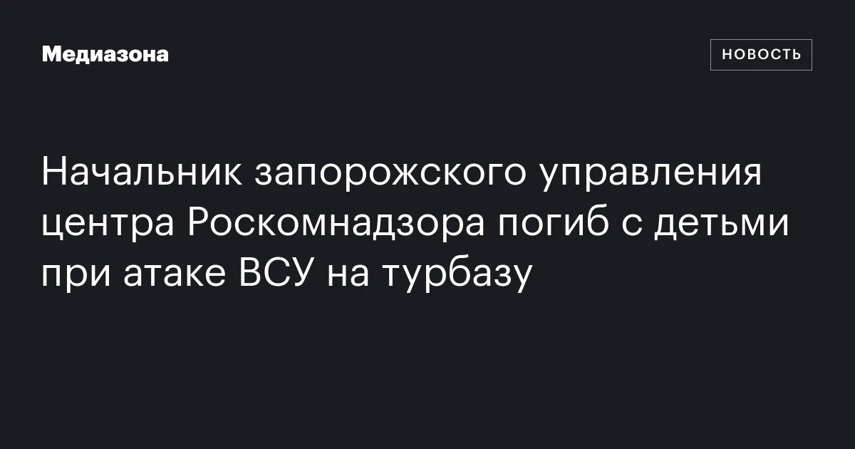 Начальник запорожского управления центра Роскомнадзора погиб с детьми при атаке ВСУ на турбазу