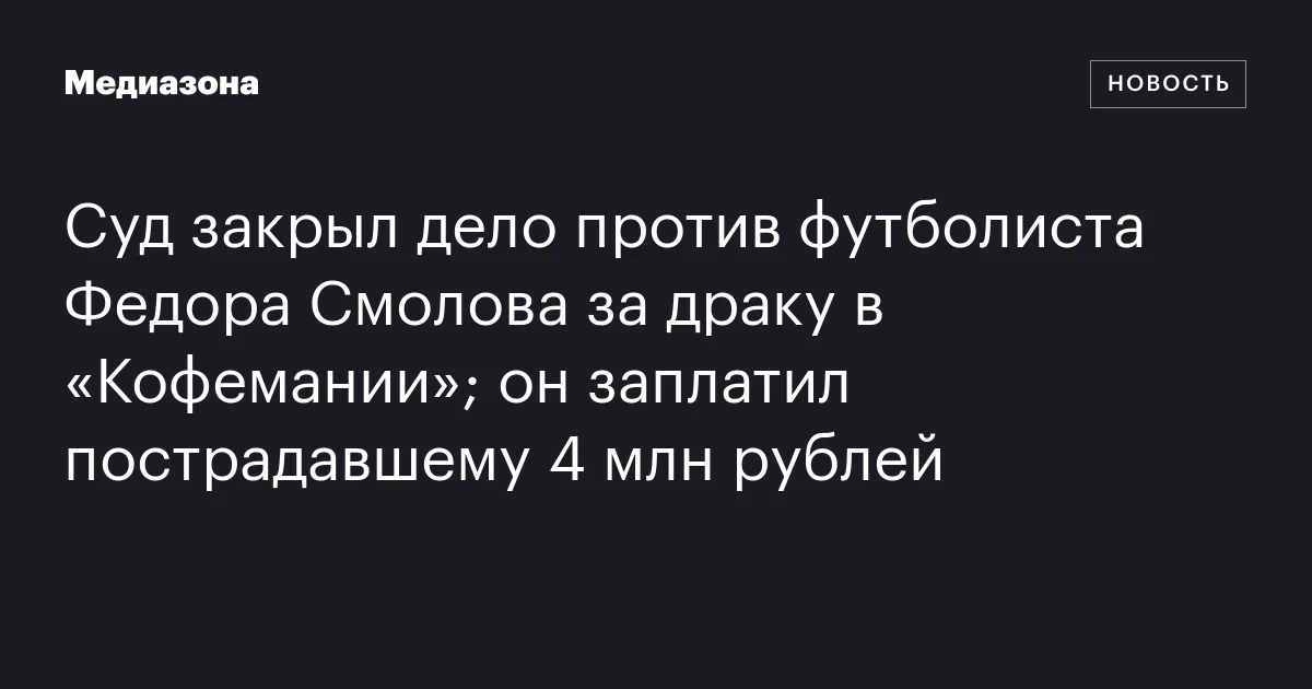 Суд закрыл дело против футболиста Федора Смолова за драку в «Кофемании»; он заплатил пострадавшему 4 млн рублей