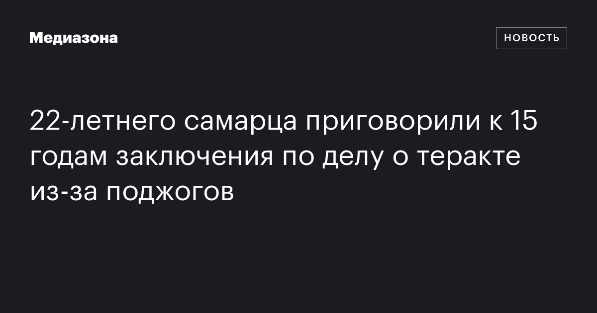 22‑летнего самарца приговорили к 15 годам заключения по делу о теракте из‑за поджогов