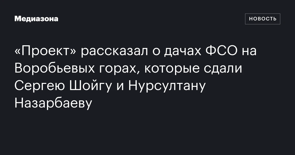 «Проект» рассказал о дачах ФСО на Воробьевых горах, которые сдали Сергею Шойгу и Нурсултану Назарбаеву