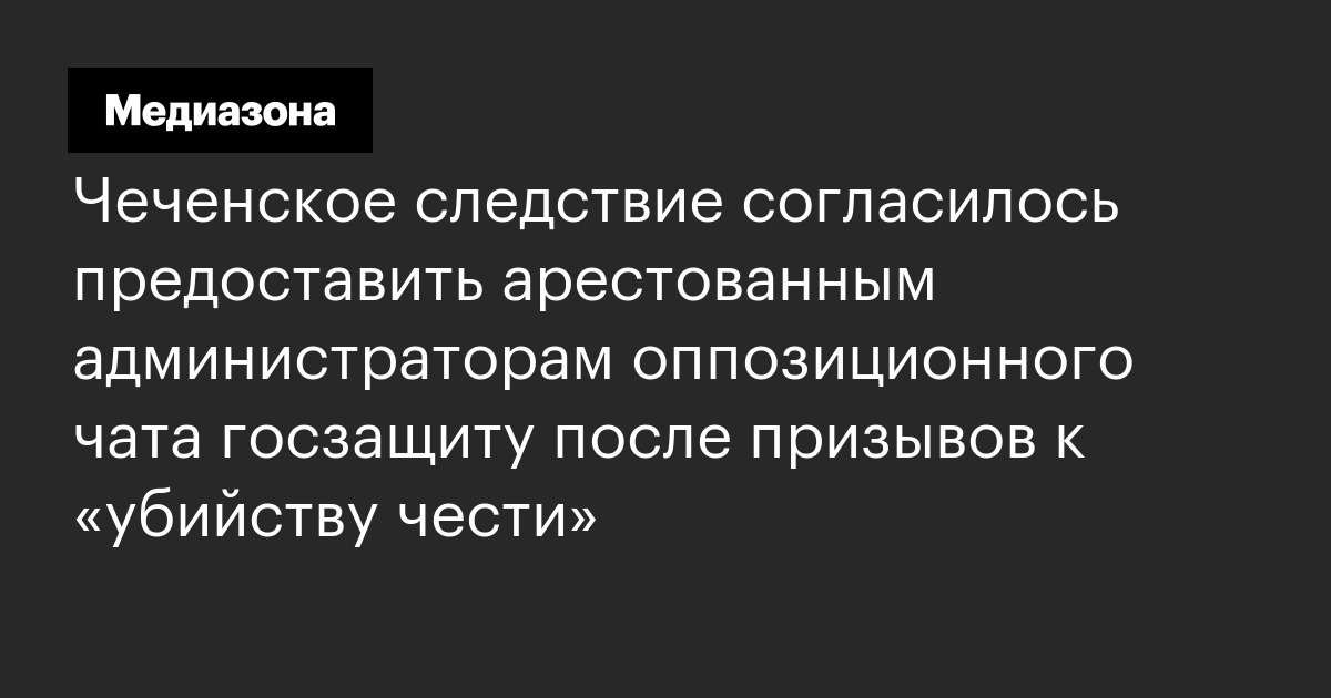 Чеченское следствие согласилось предоставить арестованным администраторам оппозиционного чата госзащиту после призывов к «убийству чести»