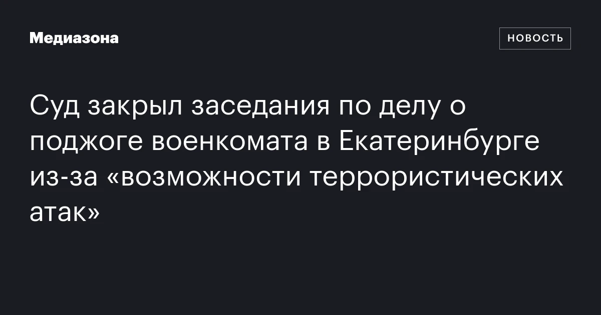 Суд закрыл заседания по делу о поджоге военкомата в Екатеринбурге из‑за «возможности террористических атак»