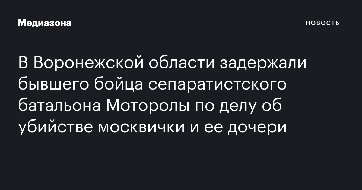 В Воронежской области задержали бывшего бойца сепаратистского батальона Моторолы по делу об убийстве москвички и ее дочери