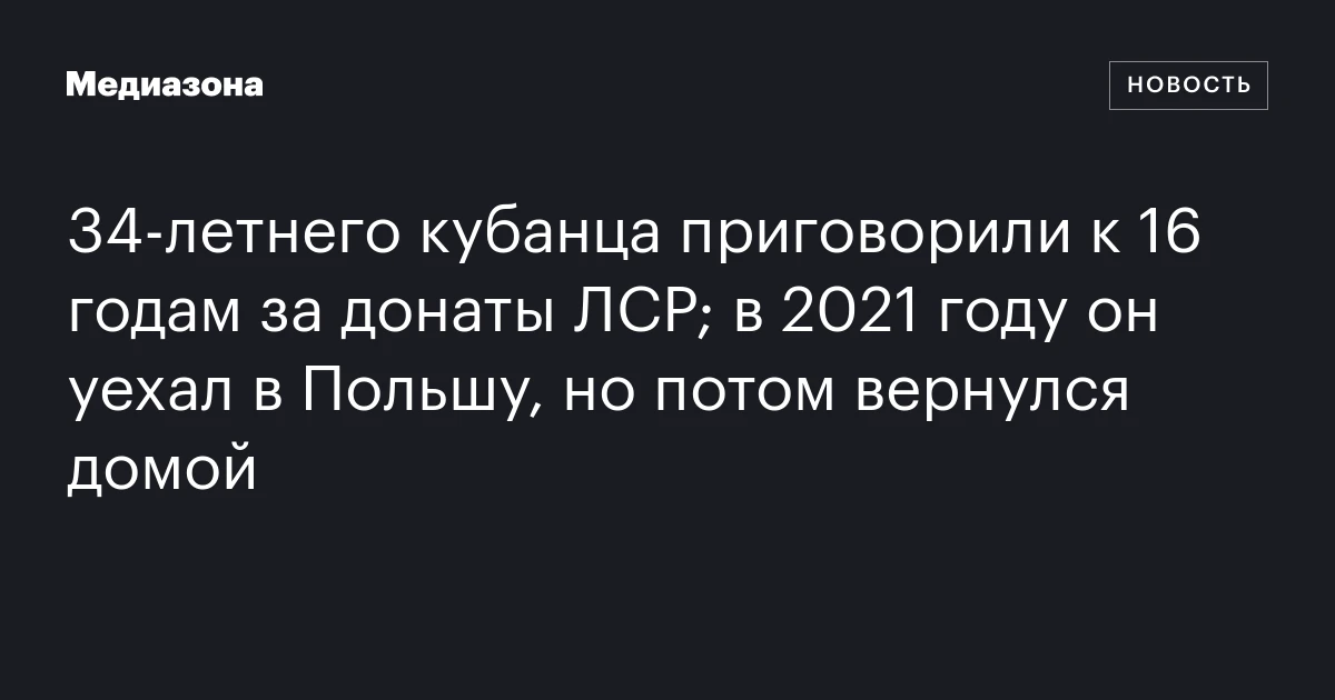 34‑летнего кубанца приговорили к 16 годам за донаты ЛСР; в 2021 году он уехал в Польшу, но потом вернулся домой