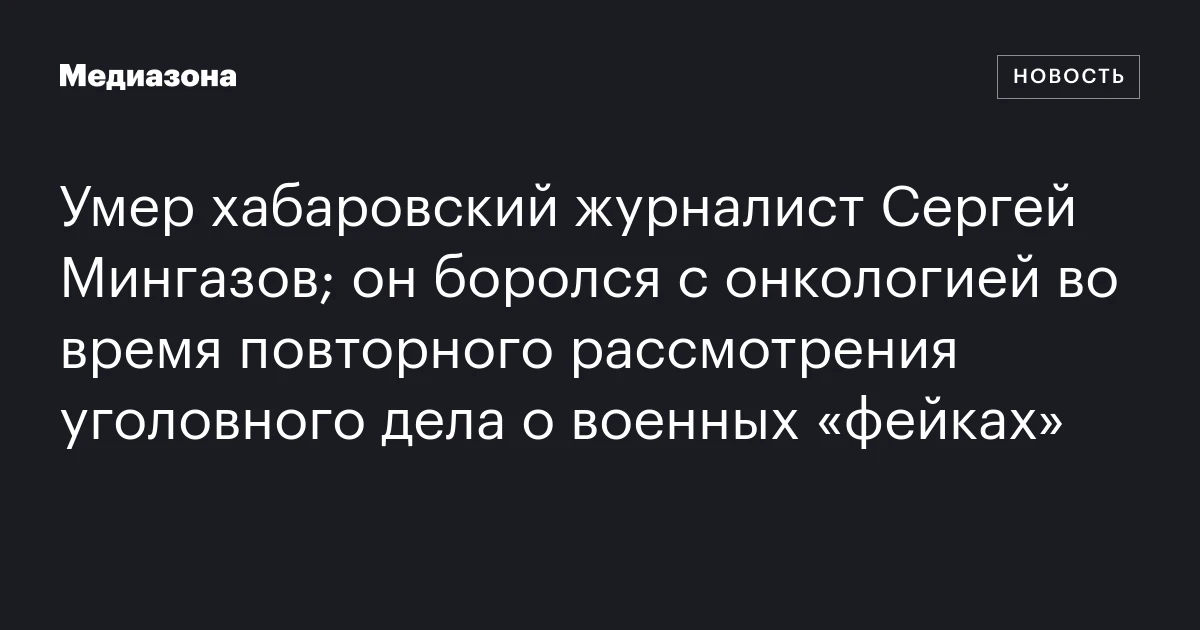Умер хабаровский журналист Сергей Мингазов; он боролся с онкологией во время повторного рассмотрения уголовного дела о военных «фейках»